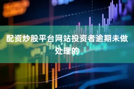 配资炒股平台网站投资者逾期未做处理的