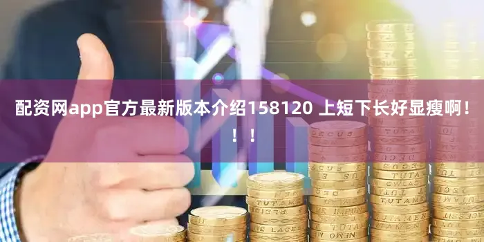 配资网app官方最新版本介绍158120 上短下长好显瘦啊！！！