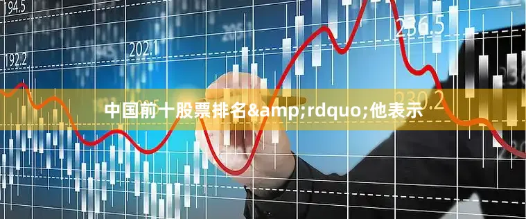 中国前十股票排名&rdquo;他表示