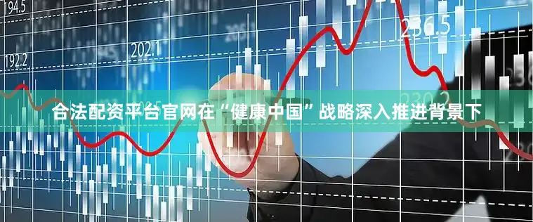 合法配资平台官网在“健康中国”战略深入推进背景下