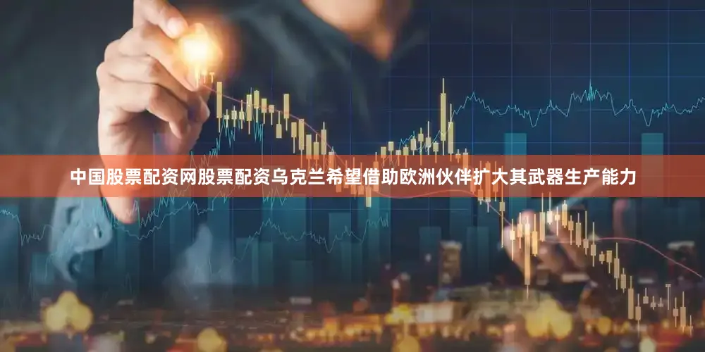 中国股票配资网股票配资乌克兰希望借助欧洲伙伴扩大其武器生产能力