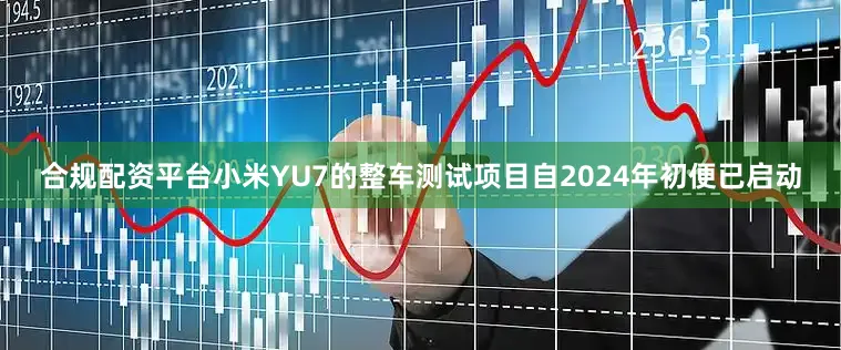 合规配资平台小米YU7的整车测试项目自2024年初便已启动