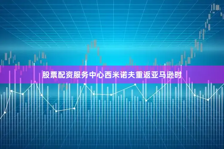 股票配资服务中心西米诺夫重返亚马逊时