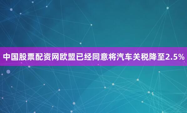 中国股票配资网欧盟已经同意将汽车关税降至2.5%