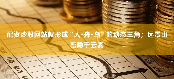 配资炒股网站就形成“人-舟-鸟”的动态三角；远景山峦隐于云雾