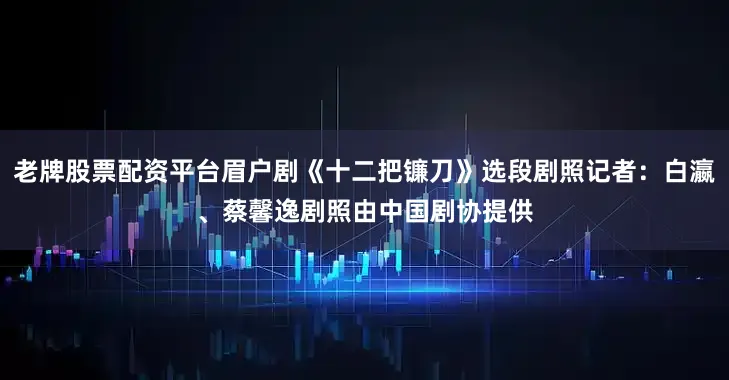老牌股票配资平台　　眉户剧《十二把镰刀》选段剧照　　记者：白瀛、蔡馨逸　　剧照由中国剧协提供