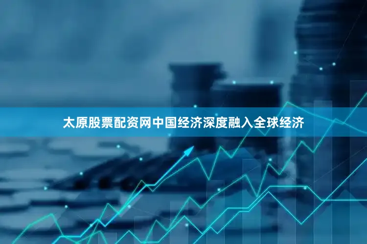 太原股票配资网中国经济深度融入全球经济