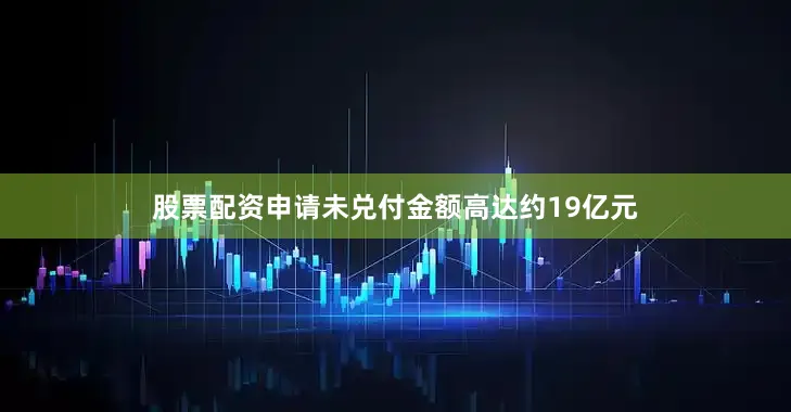 股票配资申请未兑付金额高达约19亿元