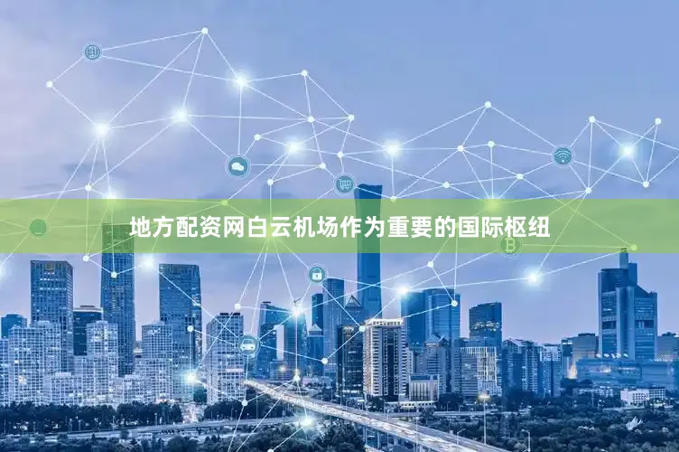 地方配资网白云机场作为重要的国际枢纽