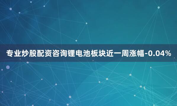 专业炒股配资咨询锂电池板块近一周涨幅-0.04%