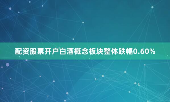 配资股票开户白酒概念板块整体跌幅0.60%