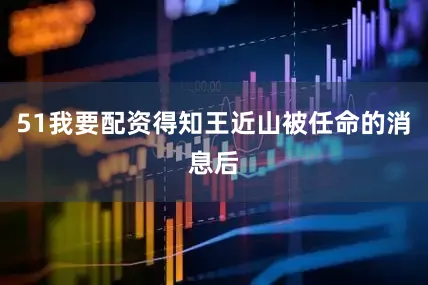 51我要配资得知王近山被任命的消息后