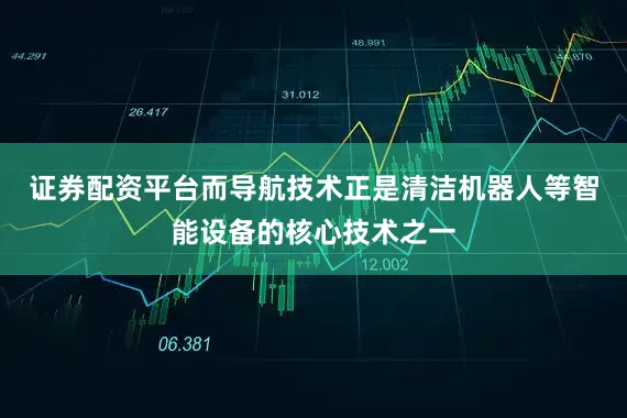 证券配资平台而导航技术正是清洁机器人等智能设备的核心技术之一