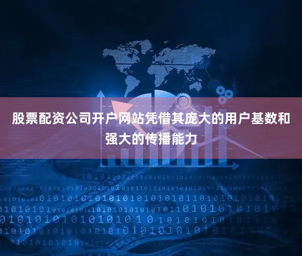 股票配资公司开户网站凭借其庞大的用户基数和强大的传播能力