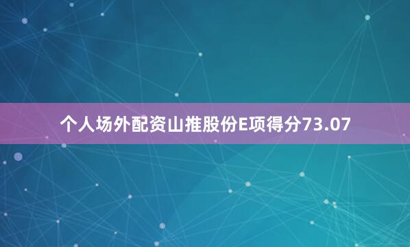 个人场外配资山推股份E项得分73.07