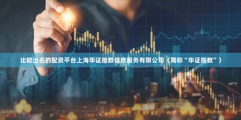 比较出名的配资平台上海华证指数信息服务有限公司（简称“华证指数”）