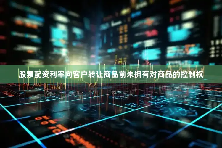 股票配资利率向客户转让商品前未拥有对商品的控制权