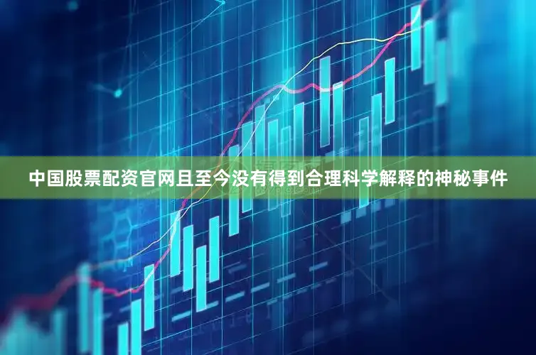 中国股票配资官网且至今没有得到合理科学解释的神秘事件