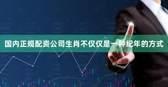 国内正规配资公司生肖不仅仅是一种纪年的方式