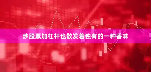 炒股票加杠杆也散发着独有的一种香味