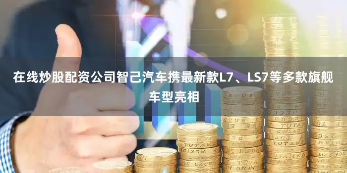 在线炒股配资公司智己汽车携最新款L7、LS7等多款旗舰车型亮相