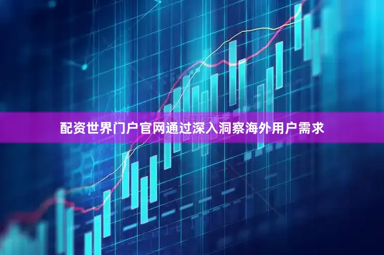 配资世界门户官网通过深入洞察海外用户需求