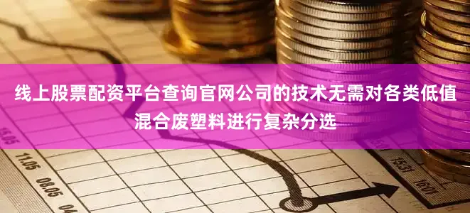 线上股票配资平台查询官网公司的技术无需对各类低值混合废塑料进行复杂分选