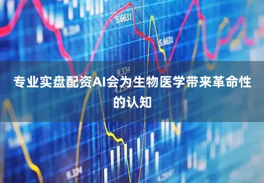 专业实盘配资AI会为生物医学带来革命性的认知