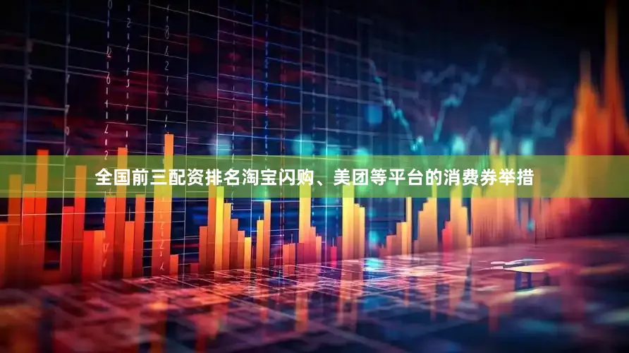 全国前三配资排名淘宝闪购、美团等平台的消费券举措