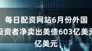 每日配资网站6月份外国投资者净卖出美债603亿美元