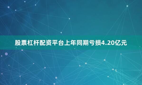 股票杠杆配资平台上年同期亏损4.20亿元