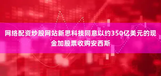 网络配资炒股网站新思科技同意以约350亿美元的现金加股票收购安西斯