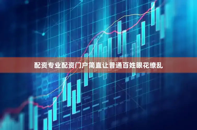 配资专业配资门户简直让普通百姓眼花缭乱