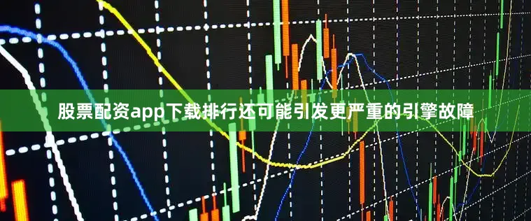 股票配资app下载排行还可能引发更严重的引擎故障