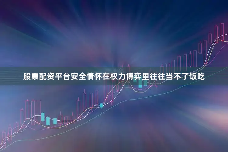 股票配资平台安全情怀在权力博弈里往往当不了饭吃