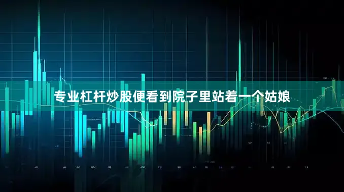 专业杠杆炒股便看到院子里站着一个姑娘