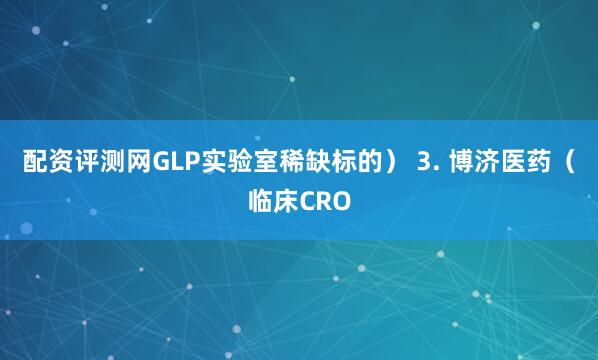 配资评测网GLP实验室稀缺标的） 3. 博济医药（临床CRO