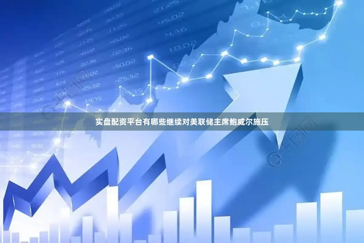实盘配资平台有哪些继续对美联储主席鲍威尔施压