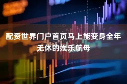 配资世界门户首页马上能变身全年无休的娱乐航母