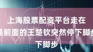 上海股票配资平台走在最前面的王楚钦突然停下脚步