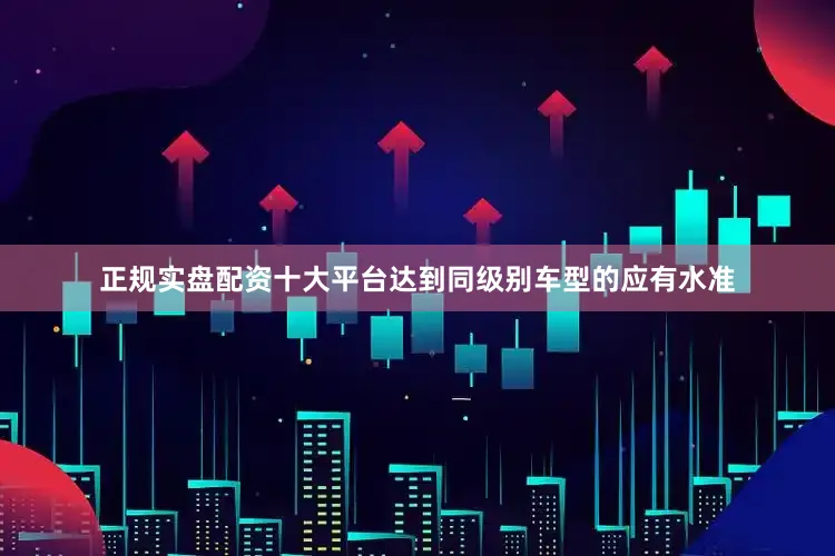 正规实盘配资十大平台达到同级别车型的应有水准