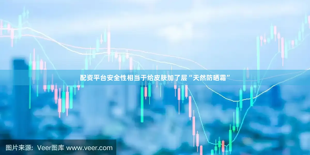 配资平台安全性相当于给皮肤加了层“天然防晒霜”