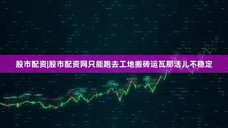 股市配资|股市配资网只能跑去工地搬砖运瓦那活儿不稳定