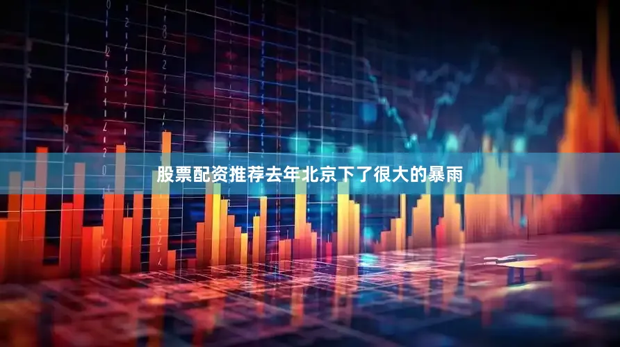 股票配资推荐去年北京下了很大的暴雨