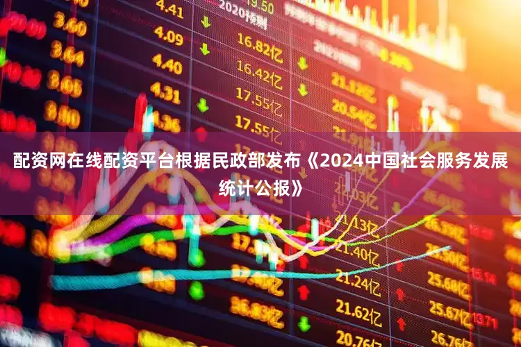 配资网在线配资平台根据民政部发布《2024中国社会服务发展统计公报》