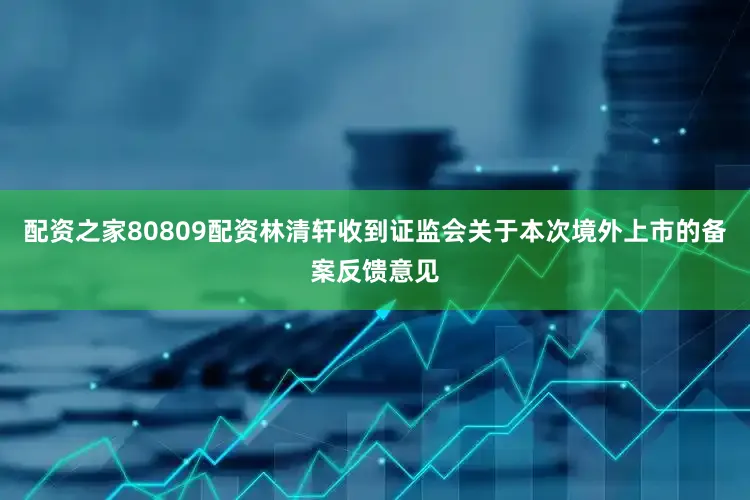 配资之家80809配资林清轩收到证监会关于本次境外上市的备案反馈意见