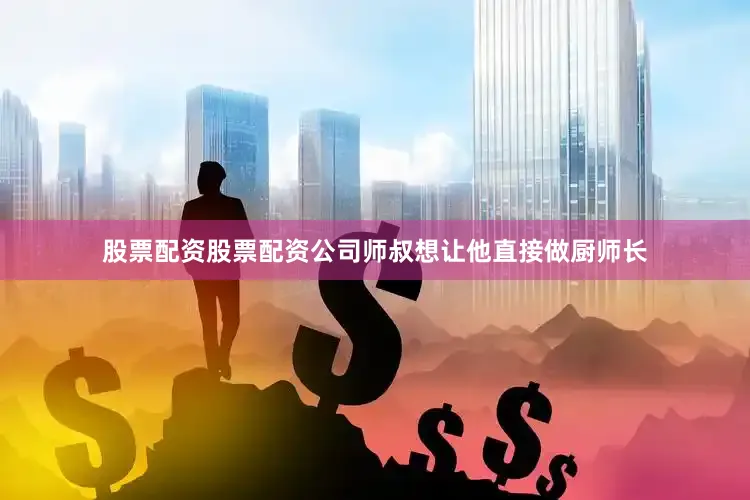 股票配资股票配资公司师叔想让他直接做厨师长