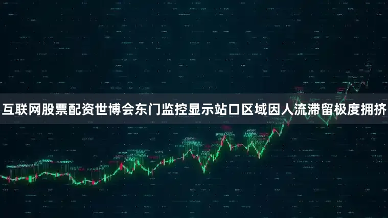 互联网股票配资世博会东门监控显示站口区域因人流滞留极度拥挤