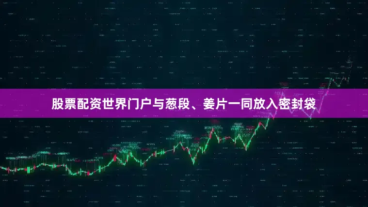 股票配资世界门户与葱段、姜片一同放入密封袋