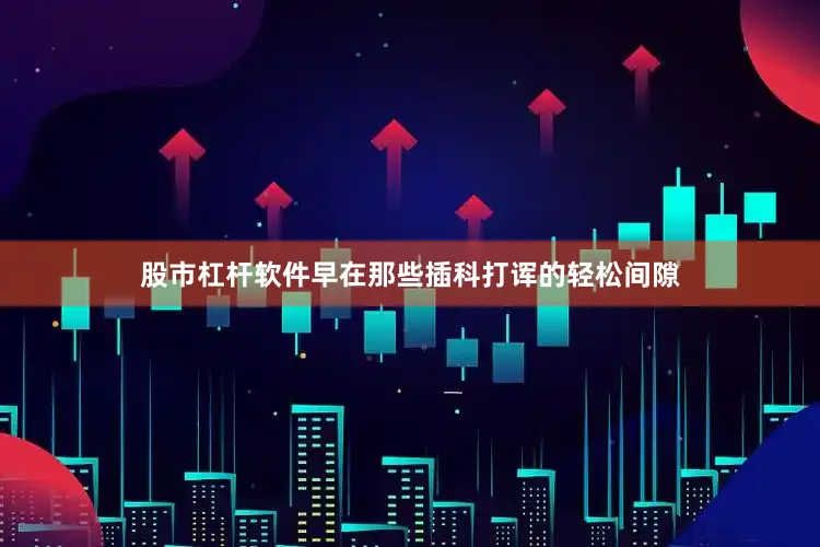 股市杠杆软件早在那些插科打诨的轻松间隙